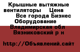 Крышные вытяжные вентиляторы  › Цена ­ 12 000 - Все города Бизнес » Оборудование   . Владимирская обл.,Вязниковский р-н